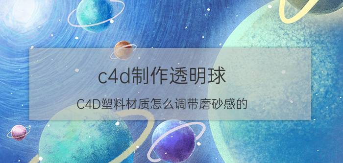 c4d制作透明球 C4D塑料材质怎么调带磨砂感的？